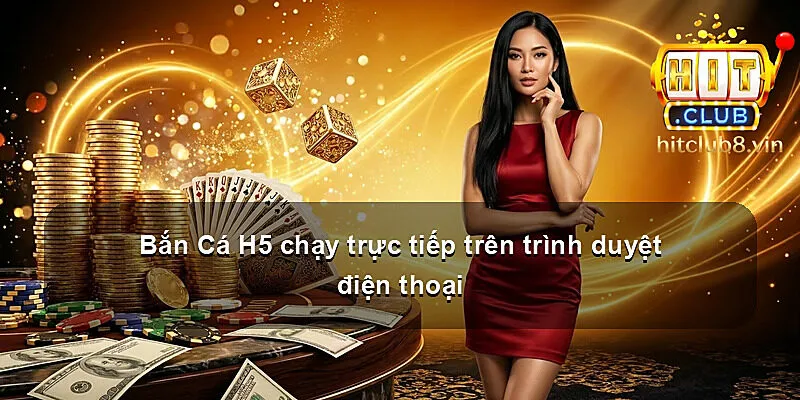 Bắn Cá H5 chạy trực tiếp trên trình duyệt điện thoại