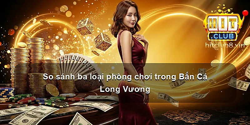 So sánh ba loại phòng chơi trong Bắn Cá Long Vương