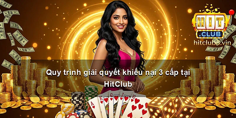 Quy trình giải quyết khiếu nại 3 cấp tại HitClub
