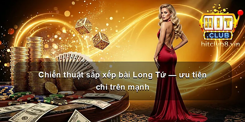 Chiến thuật sắp xếp bài Long Tứ — ưu tiên chi trên mạnh